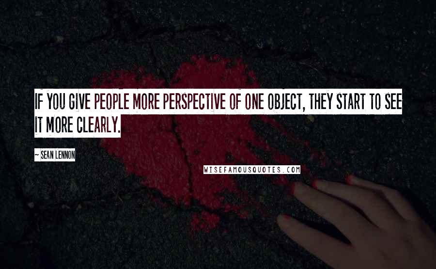 Sean Lennon quotes: If you give people more perspective of one object, they start to see it more clearly.
