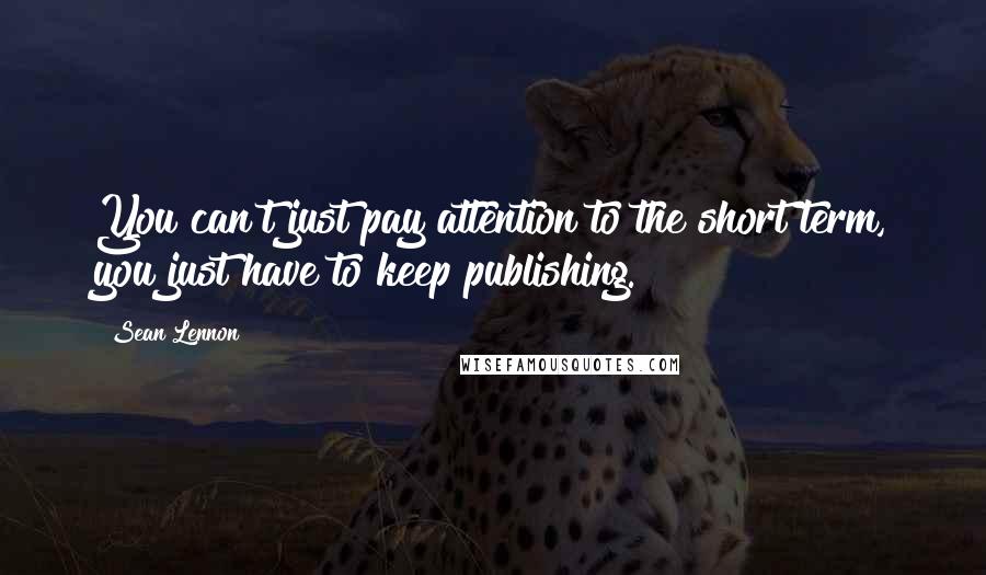 Sean Lennon quotes: You can't just pay attention to the short term, you just have to keep publishing.