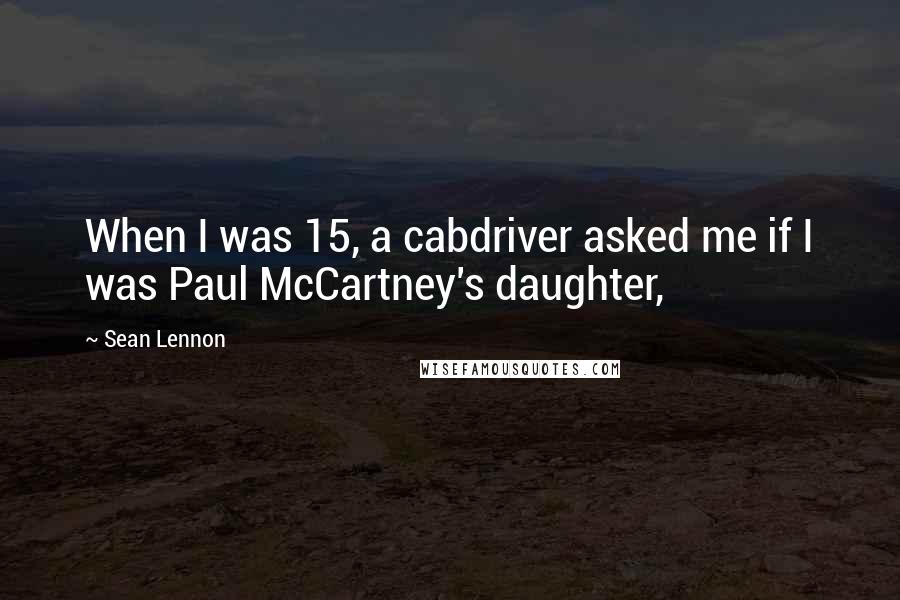Sean Lennon quotes: When I was 15, a cabdriver asked me if I was Paul McCartney's daughter,
