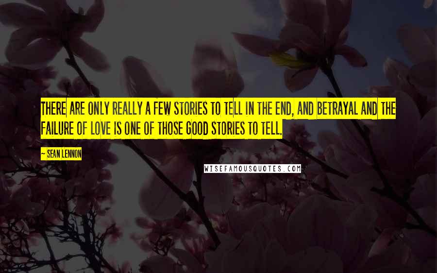 Sean Lennon quotes: There are only really a few stories to tell in the end, and betrayal and the failure of love is one of those good stories to tell.