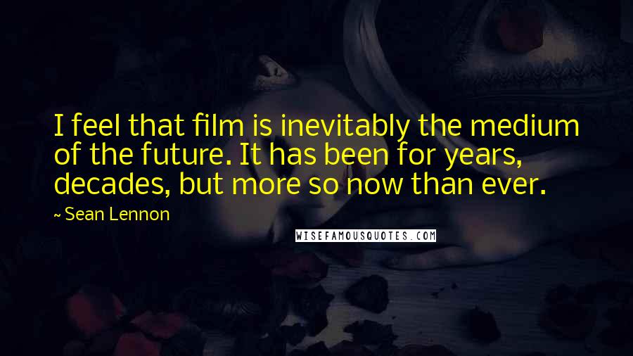 Sean Lennon quotes: I feel that film is inevitably the medium of the future. It has been for years, decades, but more so now than ever.