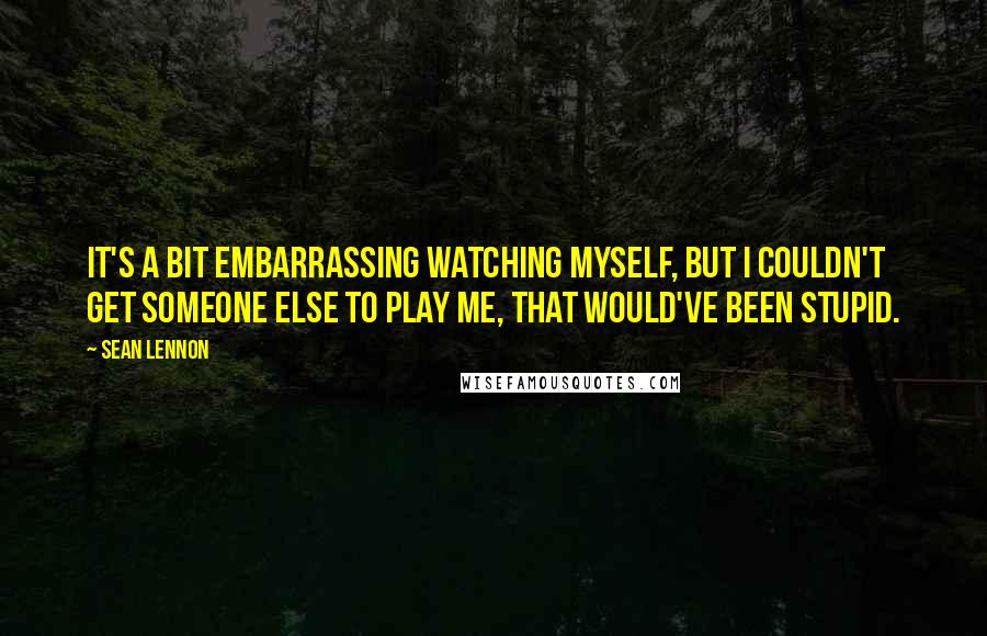 Sean Lennon quotes: It's a bit embarrassing watching myself, but I couldn't get someone else to play me, that would've been stupid.