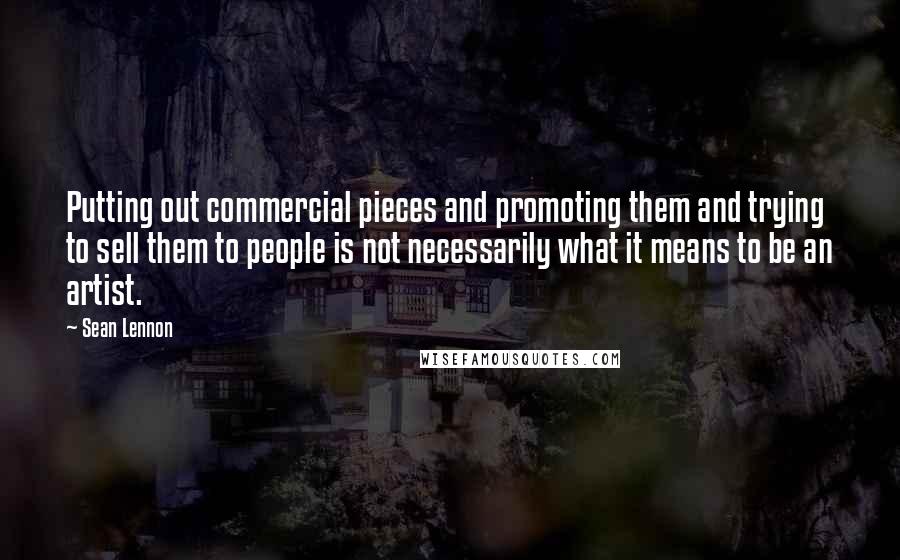Sean Lennon quotes: Putting out commercial pieces and promoting them and trying to sell them to people is not necessarily what it means to be an artist.