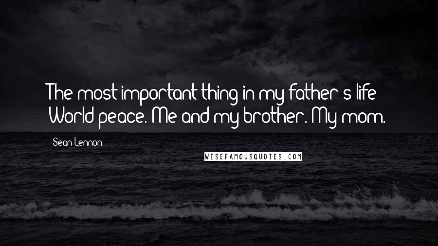 Sean Lennon quotes: The most important thing in my father's life? World peace. Me and my brother. My mom.