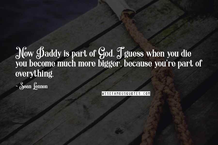 Sean Lennon quotes: Now Daddy is part of God. I guess when you die you become much more bigger, because you're part of everything.