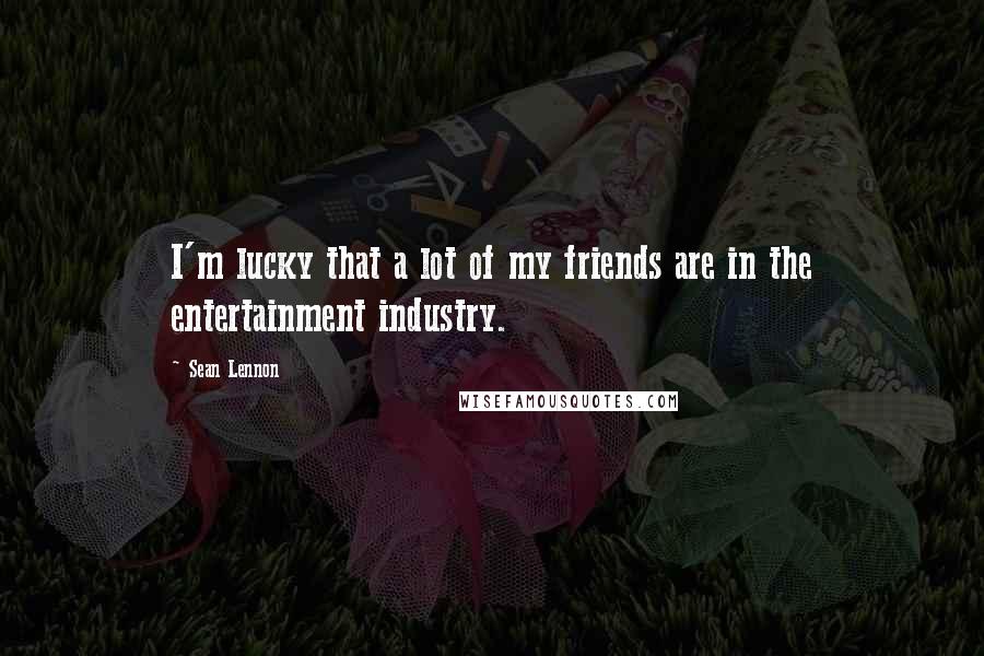 Sean Lennon quotes: I'm lucky that a lot of my friends are in the entertainment industry.
