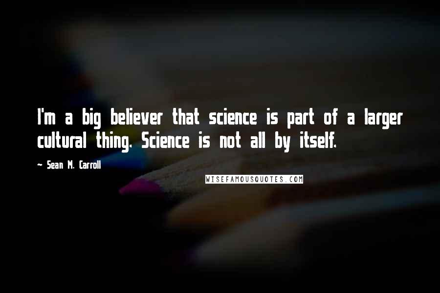 Sean M. Carroll quotes: I'm a big believer that science is part of a larger cultural thing. Science is not all by itself.