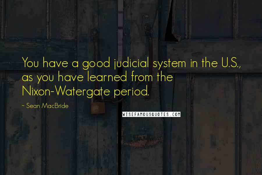 Sean MacBride quotes: You have a good judicial system in the U.S., as you have learned from the Nixon-Watergate period.