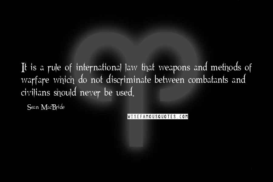 Sean MacBride quotes: It is a rule of international law that weapons and methods of warfare which do not discriminate between combatants and civilians should never be used.
