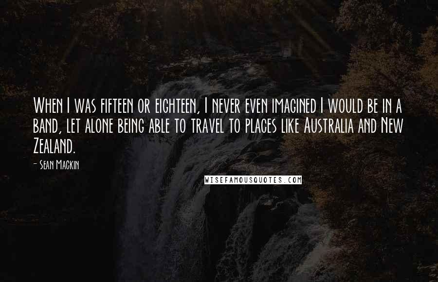 Sean Mackin quotes: When I was fifteen or eighteen, I never even imagined I would be in a band, let alone being able to travel to places like Australia and New Zealand.