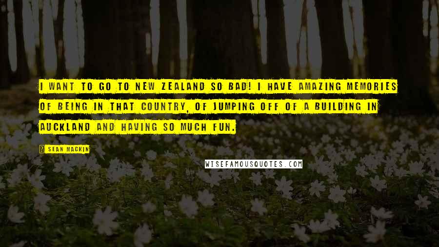 Sean Mackin quotes: I want to go to New Zealand so bad! I have amazing memories of being in that country, of jumping off of a building in Auckland and having so much