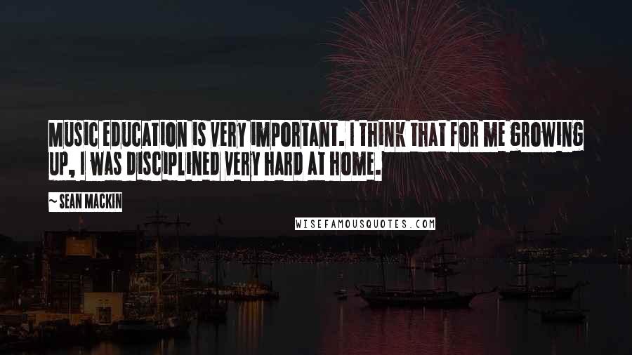Sean Mackin quotes: Music education is very important. I think that for me growing up, I was disciplined very hard at home.