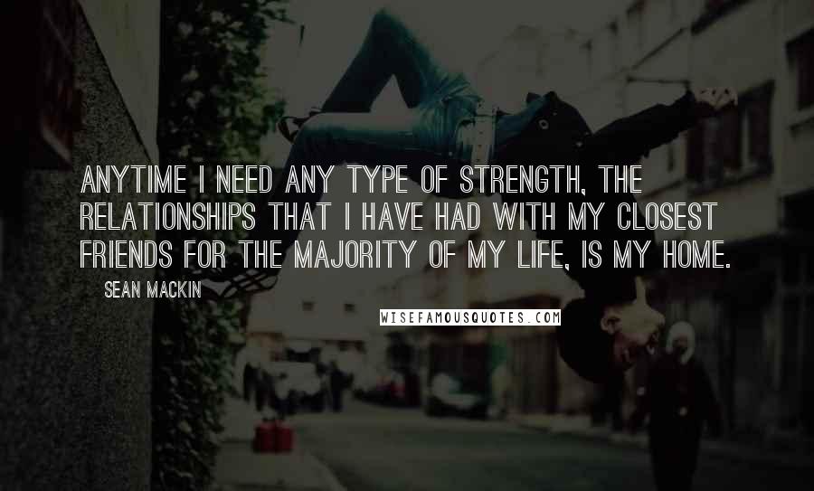 Sean Mackin quotes: Anytime I need any type of strength, the relationships that I have had with my closest friends for the majority of my life, is my home.