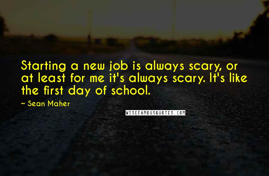 Sean Maher quotes: Starting a new job is always scary, or at least for me it's always scary. It's like the first day of school.