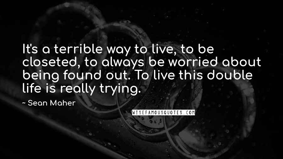 Sean Maher quotes: It's a terrible way to live, to be closeted, to always be worried about being found out. To live this double life is really trying.