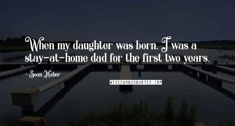 Sean Maher quotes: When my daughter was born, I was a stay-at-home dad for the first two years.