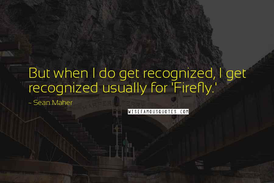 Sean Maher quotes: But when I do get recognized, I get recognized usually for 'Firefly.'