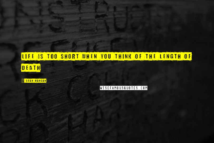 Sean Mangan quotes: Life is too short when you think of the length of death