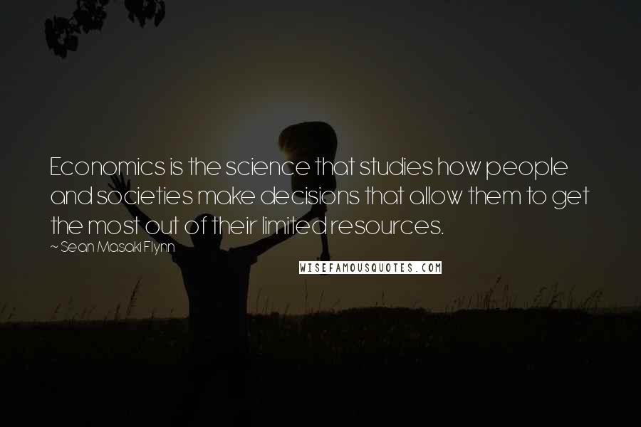 Sean Masaki Flynn quotes: Economics is the science that studies how people and societies make decisions that allow them to get the most out of their limited resources. Sean Masaki Flynn quotes: Economics is the science that studies how people and societies make decisions that allow them to get the most out of their limited resources.