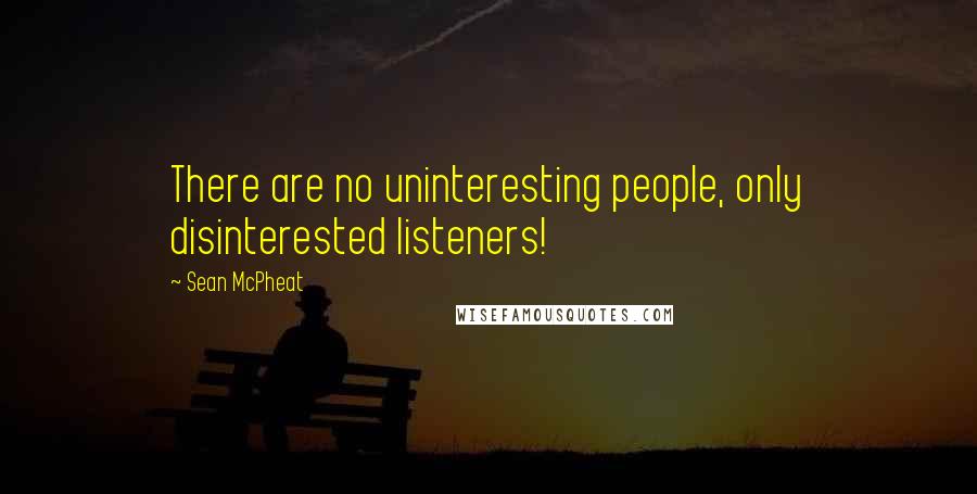 Sean McPheat quotes: There are no uninteresting people, only disinterested listeners!