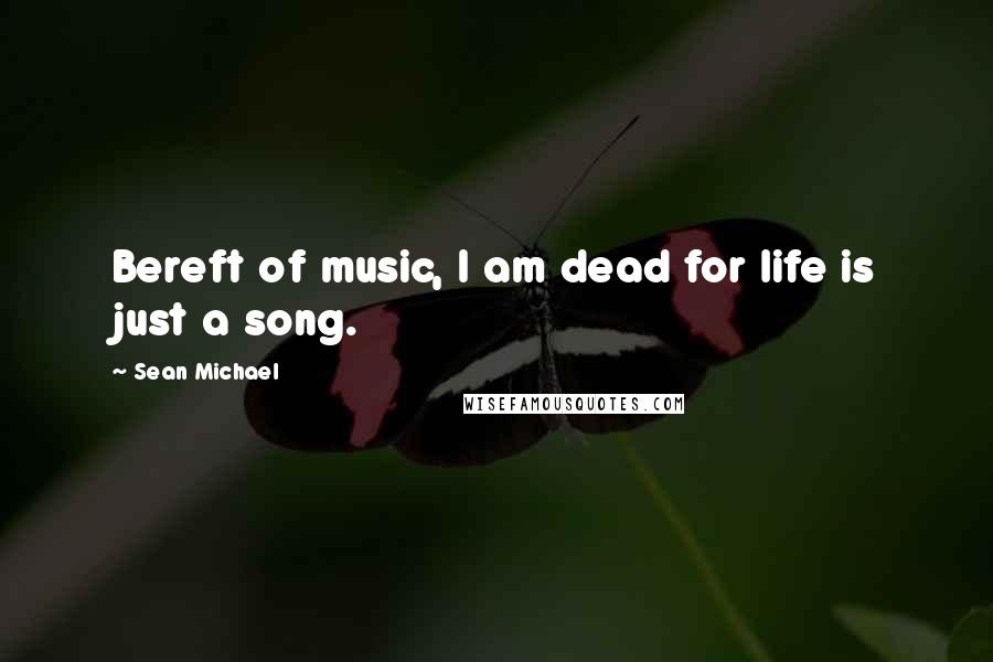 Sean Michael quotes: Bereft of music, I am dead for life is just a song.