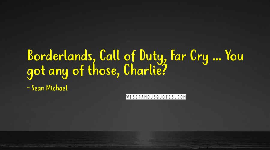 Sean Michael quotes: Borderlands, Call of Duty, Far Cry ... You got any of those, Charlie?