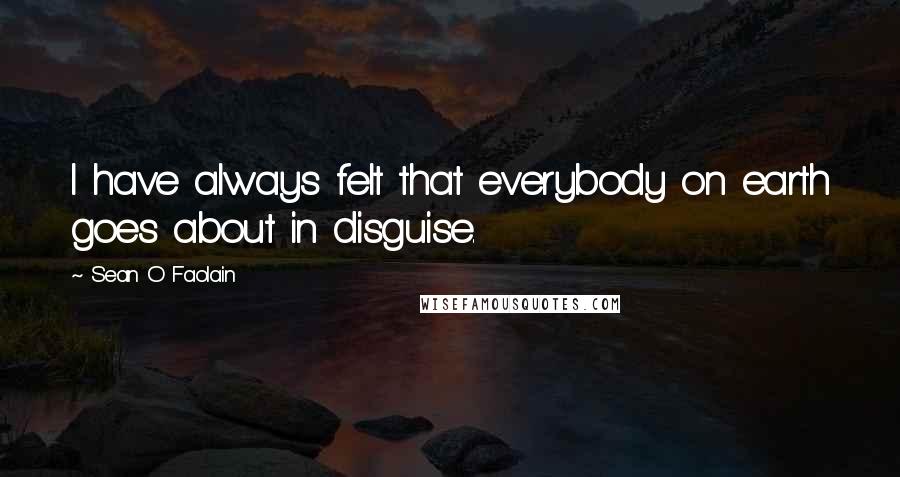 Sean O Faolain quotes: I have always felt that everybody on earth goes about in disguise.