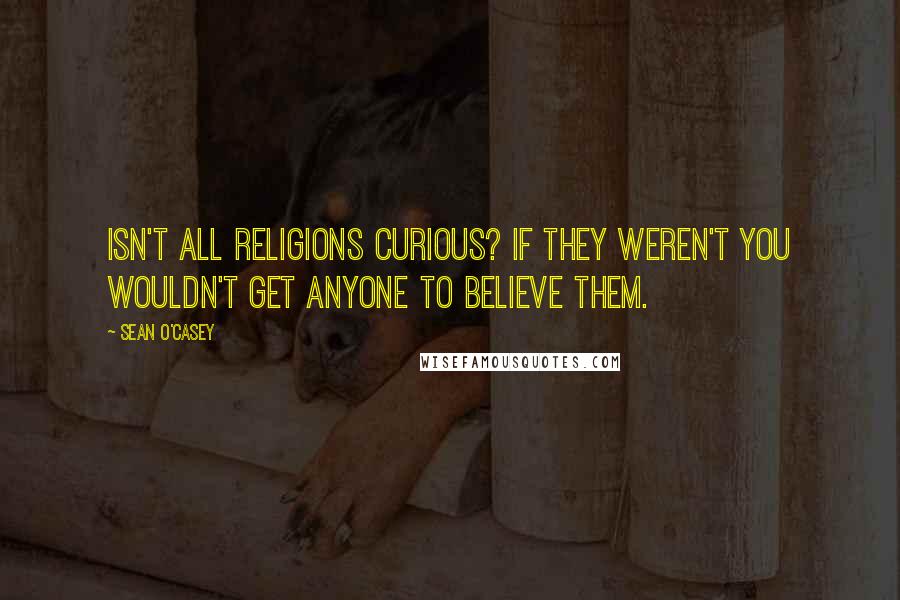 Sean O'Casey quotes: Isn't all religions curious? If they weren't you wouldn't get anyone to believe them.