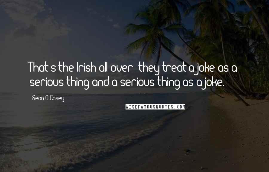 Sean O'Casey quotes: That's the Irish all over they treat a joke as a serious thing and a serious thing as a joke.
