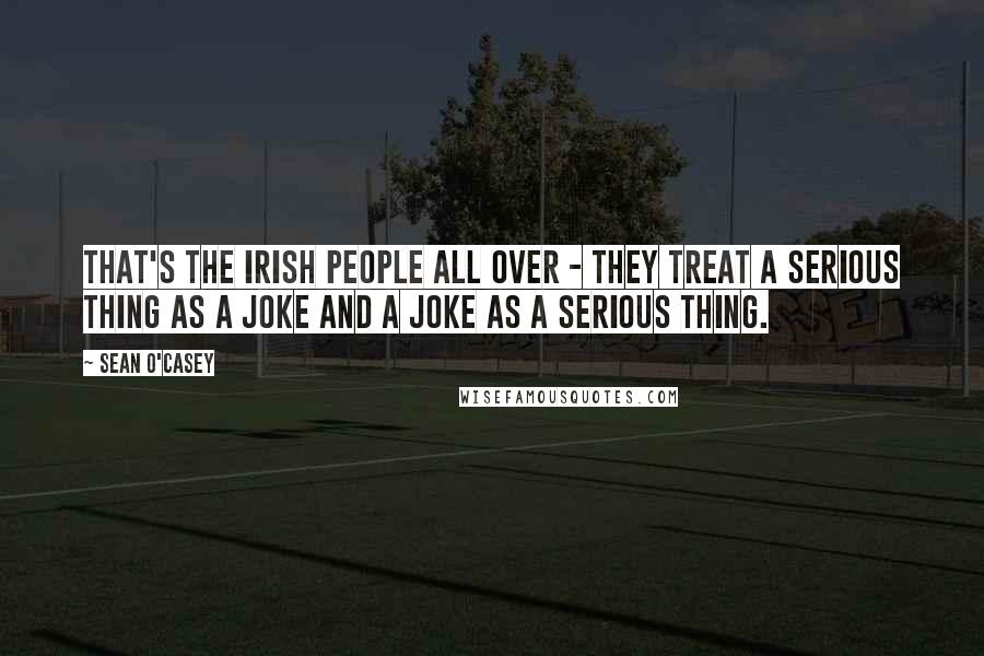 Sean O'Casey quotes: That's the Irish People all over - they treat a serious thing as a joke and a joke as a serious thing.