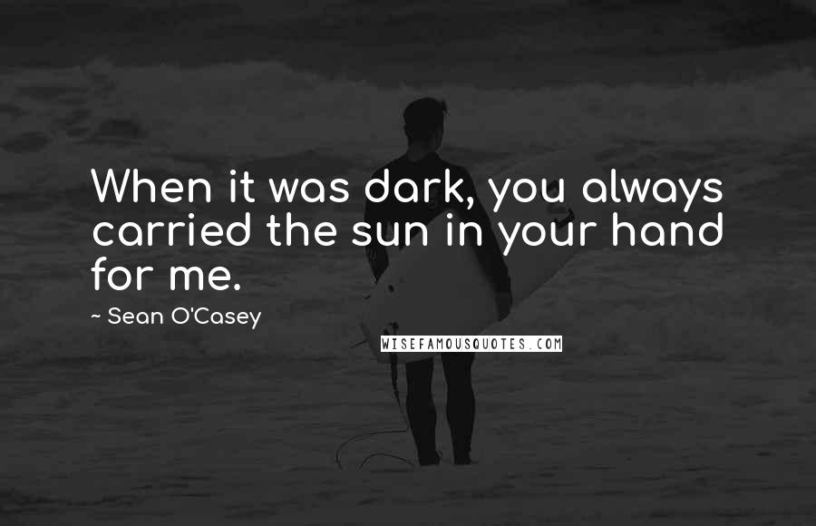Sean O'Casey quotes: When it was dark, you always carried the sun in your hand for me.