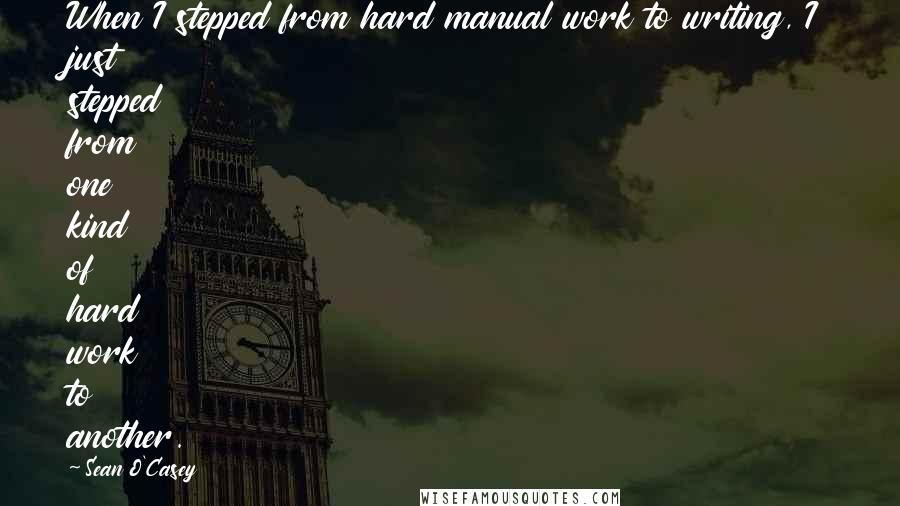 Sean O'Casey quotes: When I stepped from hard manual work to writing, I just stepped from one kind of hard work to another.