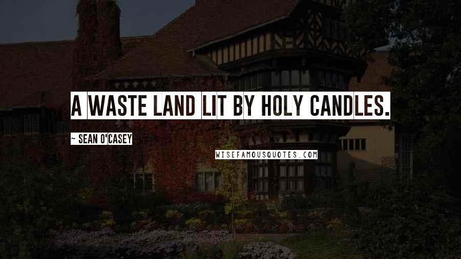 Sean O'Casey quotes: A waste land lit by holy candles.