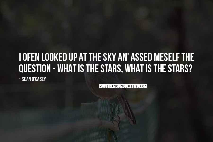 Sean O'Casey quotes: I ofen looked up at the sky an' assed meself the question - what is the stars, what is the stars?