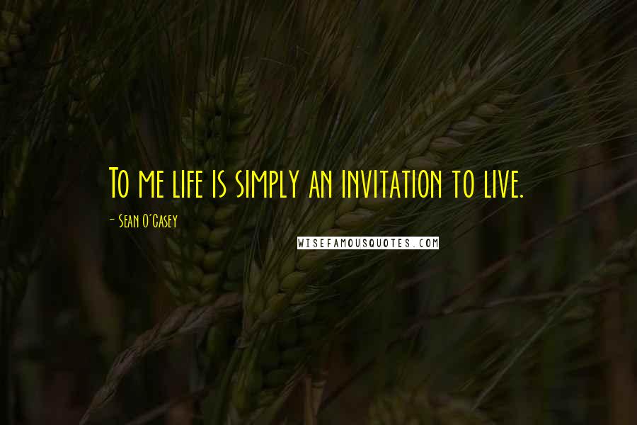 Sean O'Casey quotes: To me life is simply an invitation to live.