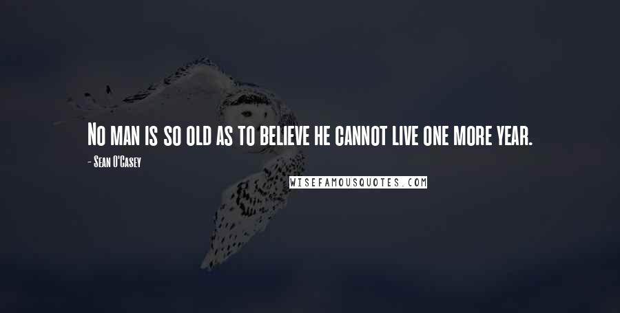 Sean O'Casey quotes: No man is so old as to believe he cannot live one more year.