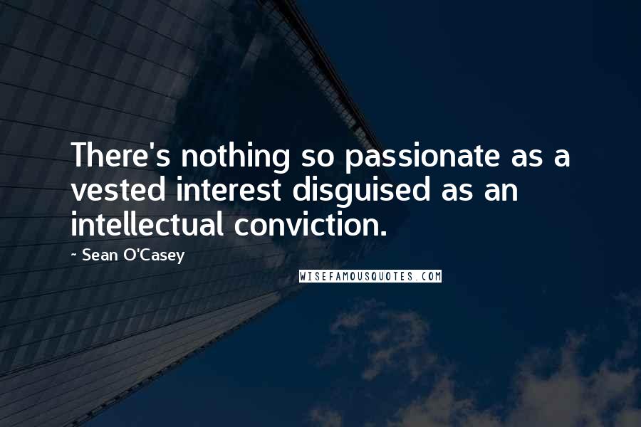 Sean O'Casey quotes: There's nothing so passionate as a vested interest disguised as an intellectual conviction.