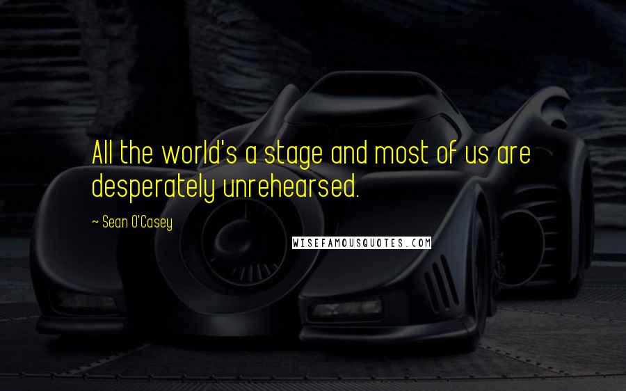 Sean O'Casey quotes: All the world's a stage and most of us are desperately unrehearsed.