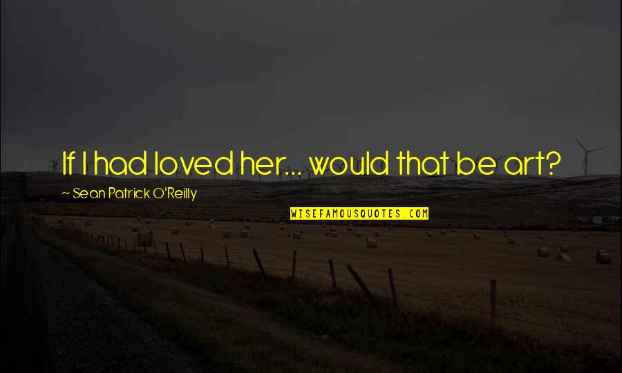 Sean O'connell Quotes By Sean Patrick O'Reilly: If I had loved her... would that be Sean O'connell Quotes By Sean Patrick O'Reilly: If I had loved her... would that be