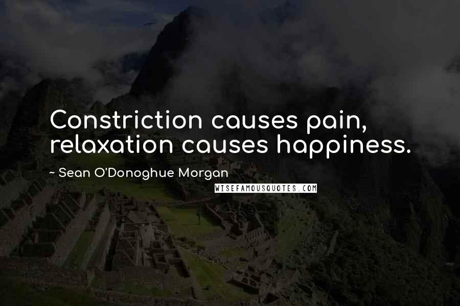 Sean O'Donoghue Morgan quotes: Constriction causes pain, relaxation causes happiness.