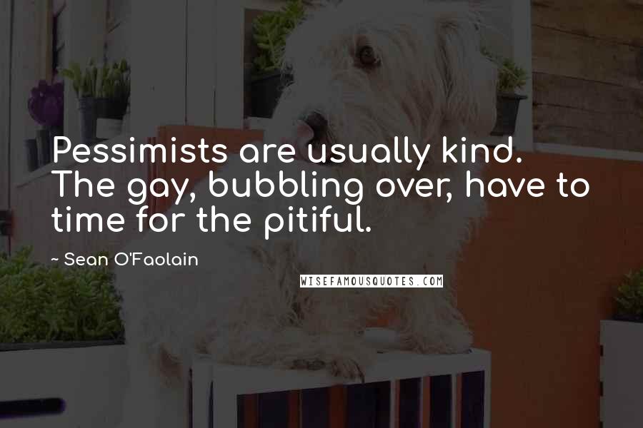 Sean O'Faolain quotes: Pessimists are usually kind. The gay, bubbling over, have to time for the pitiful.