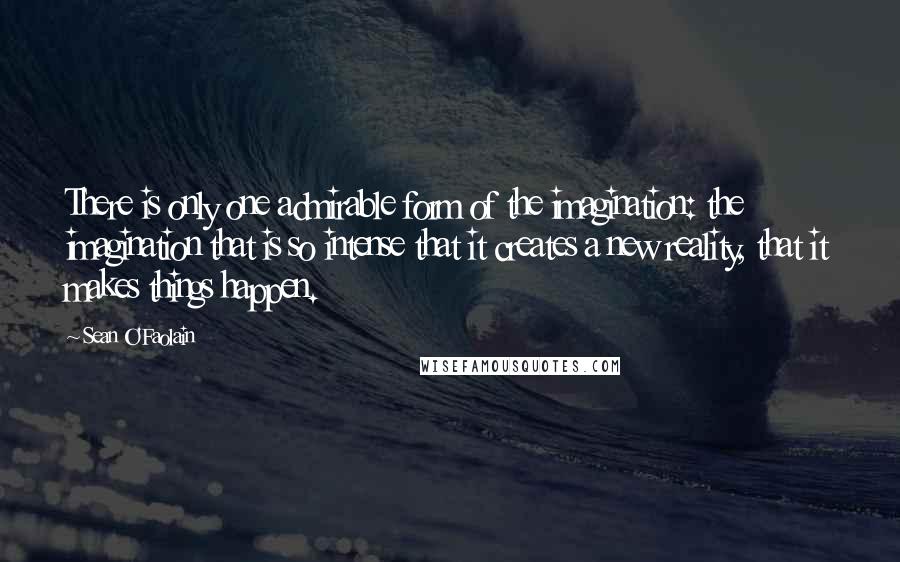 Sean O'Faolain quotes: There is only one admirable form of the imagination: the imagination that is so intense that it creates a new reality, that it makes things happen.