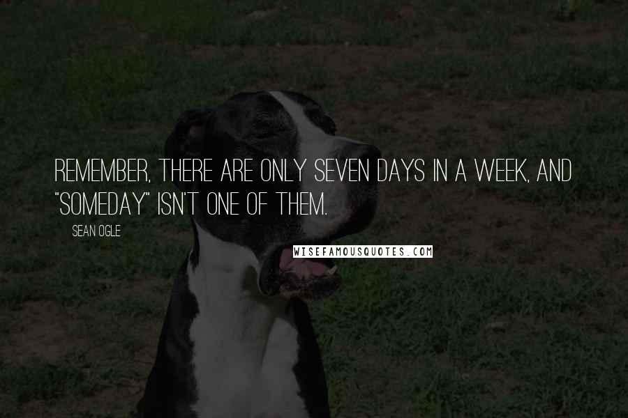 Sean Ogle quotes: Remember, there are only seven days in a week, and "someday" isn't one of them.