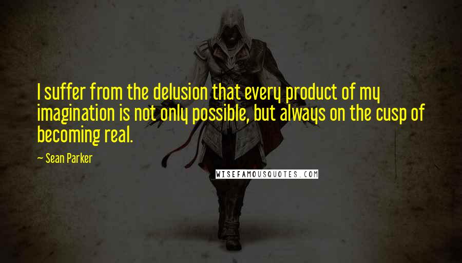 Sean Parker quotes: I suffer from the delusion that every product of my imagination is not only possible, but always on the cusp of becoming real.