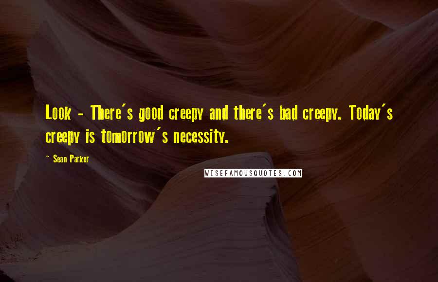 Sean Parker quotes: Look - There's good creepy and there's bad creepy. Today's creepy is tomorrow's necessity.