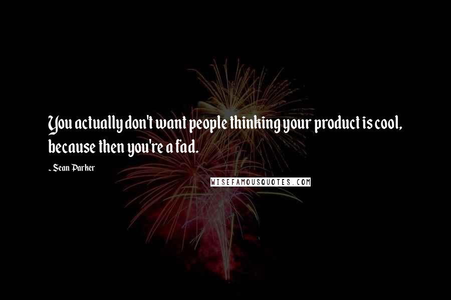 Sean Parker quotes: You actually don't want people thinking your product is cool, because then you're a fad.