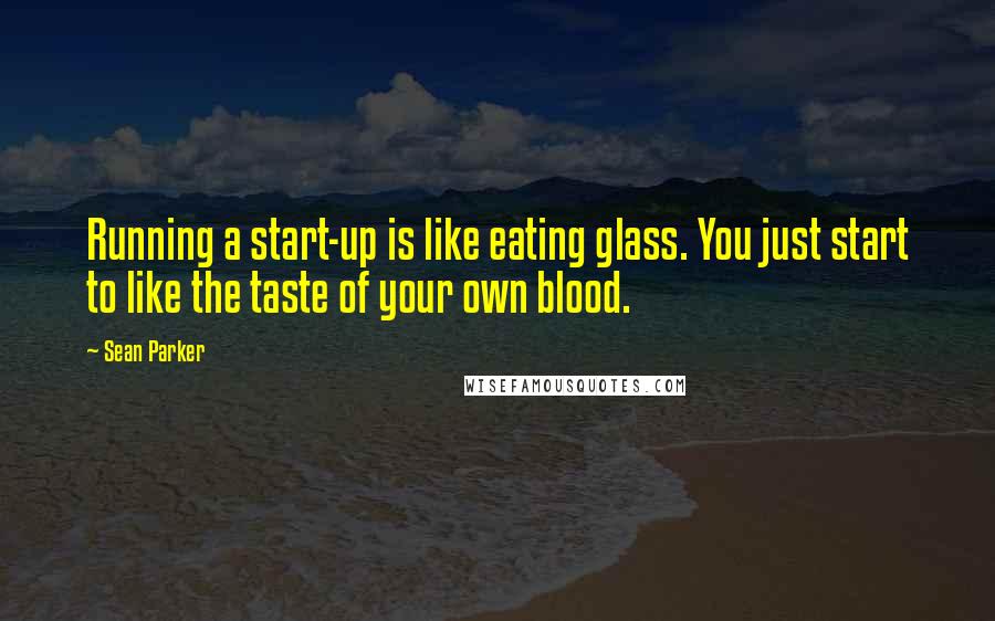 Sean Parker quotes: Running a start-up is like eating glass. You just start to like the taste of your own blood.