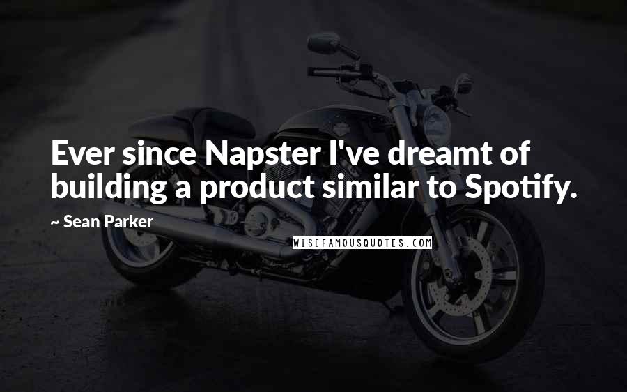 Sean Parker quotes: Ever since Napster I've dreamt of building a product similar to Spotify.