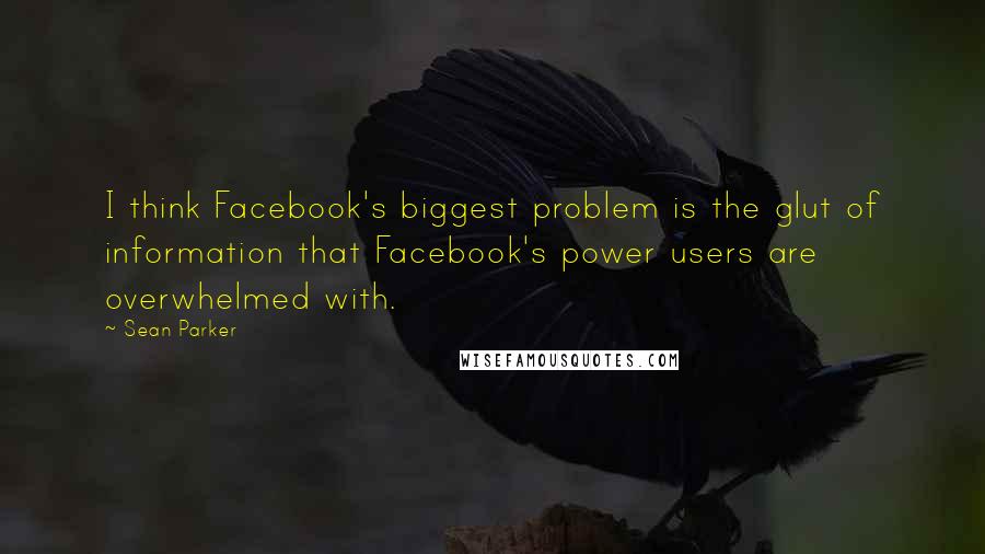 Sean Parker quotes: I think Facebook's biggest problem is the glut of information that Facebook's power users are overwhelmed with.