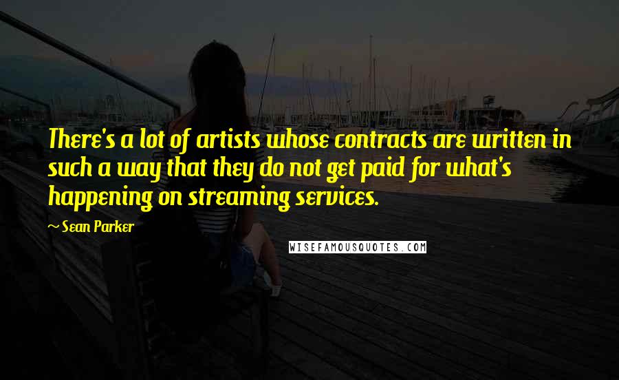 Sean Parker quotes: There's a lot of artists whose contracts are written in such a way that they do not get paid for what's happening on streaming services.
